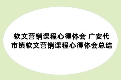 软文营销课程心得体会 广安代市镇软文营销课程心得体会总结